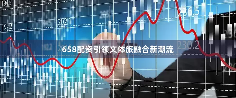 658配资引领文体旅融合新潮流