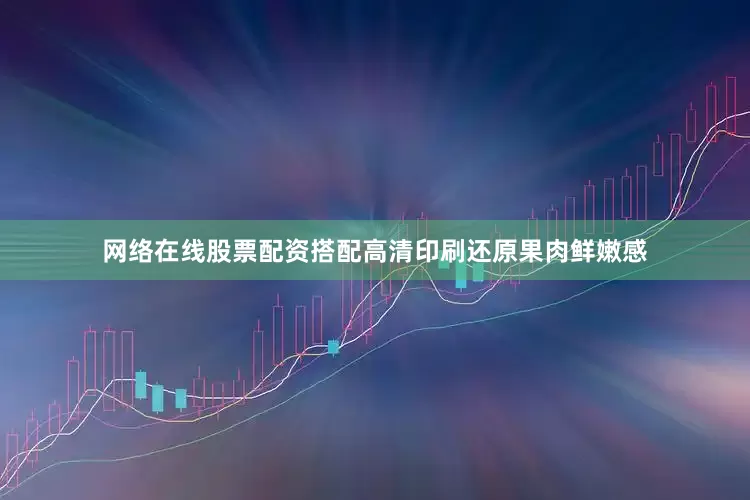 网络在线股票配资搭配高清印刷还原果肉鲜嫩感