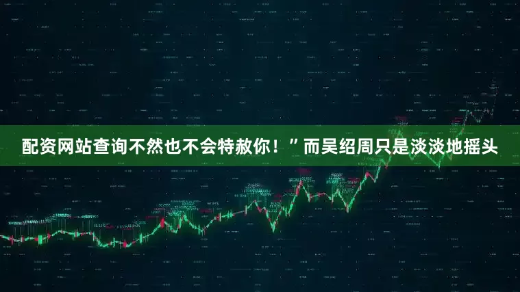 配资网站查询不然也不会特赦你！”而吴绍周只是淡淡地摇头