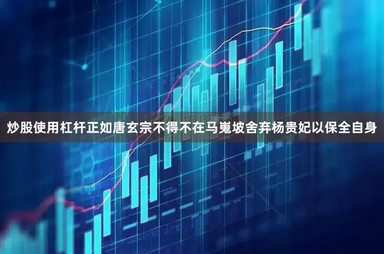 炒股使用杠杆正如唐玄宗不得不在马嵬坡舍弃杨贵妃以保全自身