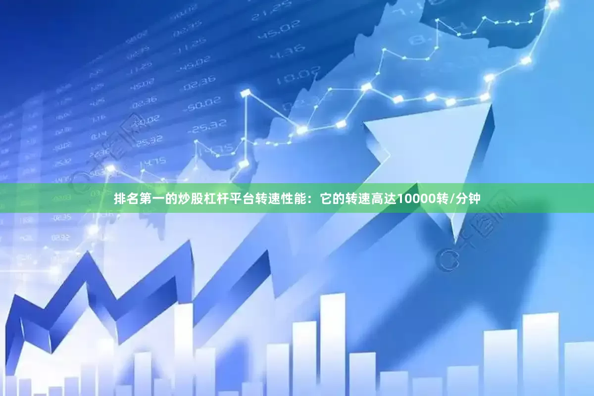 排名第一的炒股杠杆平台转速性能：它的转速高达10000转/分钟