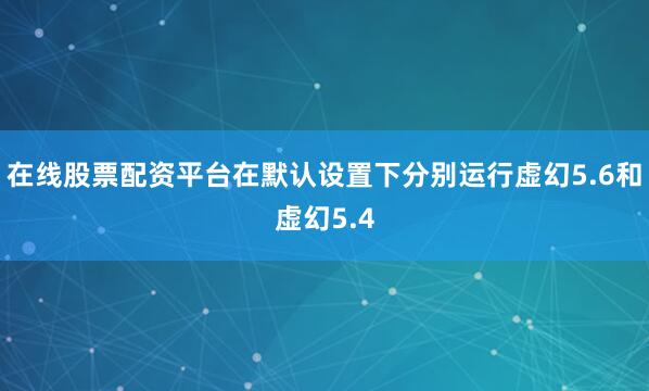 在线股票配资平台在默认设置下分别运行虚幻5.6和虚幻5.4