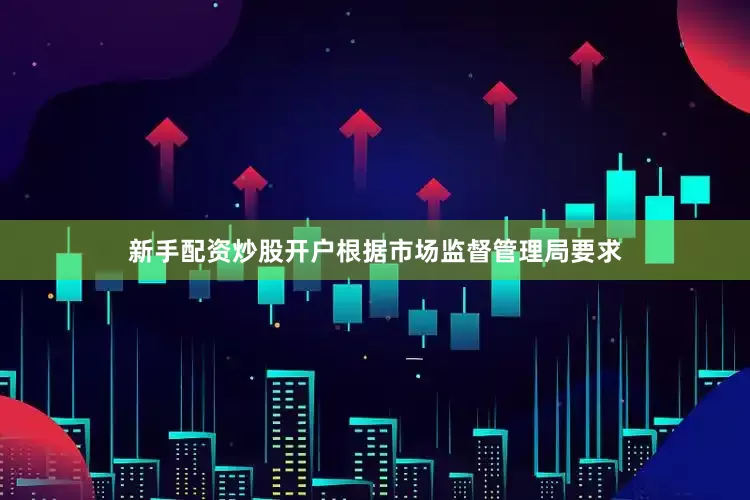 新手配资炒股开户根据市场监督管理局要求