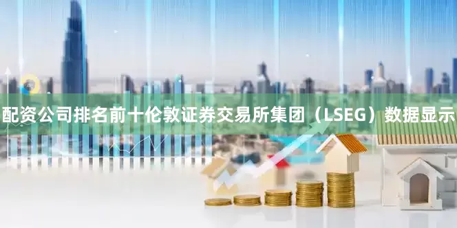 配资公司排名前十　　伦敦证券交易所集团（LSEG）数据显示