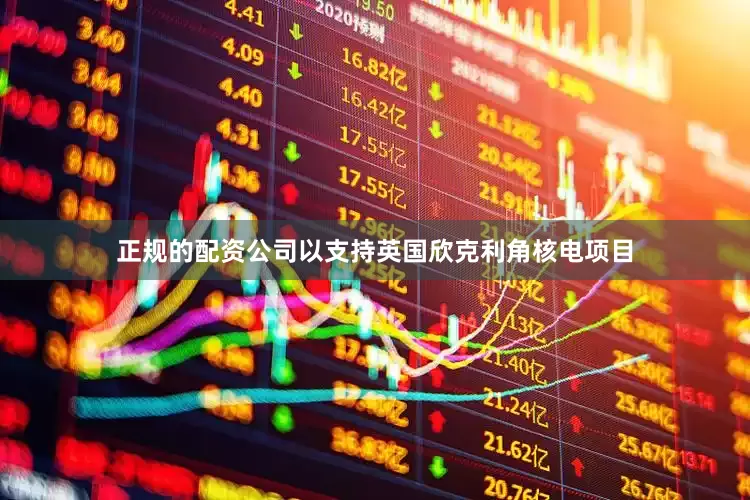 正规的配资公司以支持英国欣克利角核电项目
