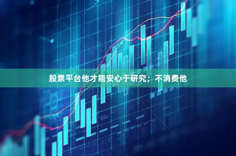 股票平台他才能安心于研究；不消费他