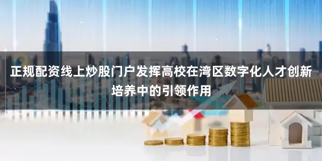 正规配资线上炒股门户发挥高校在湾区数字化人才创新培养中的引领作用