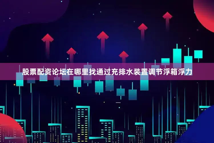 股票配资论坛在哪里找通过充排水装置调节浮箱浮力