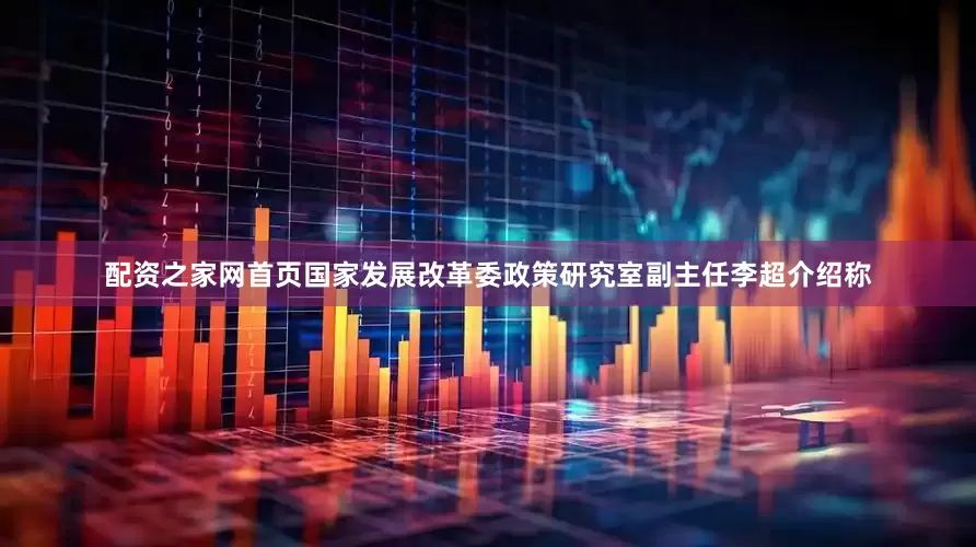 配资之家网首页国家发展改革委政策研究室副主任李超介绍称