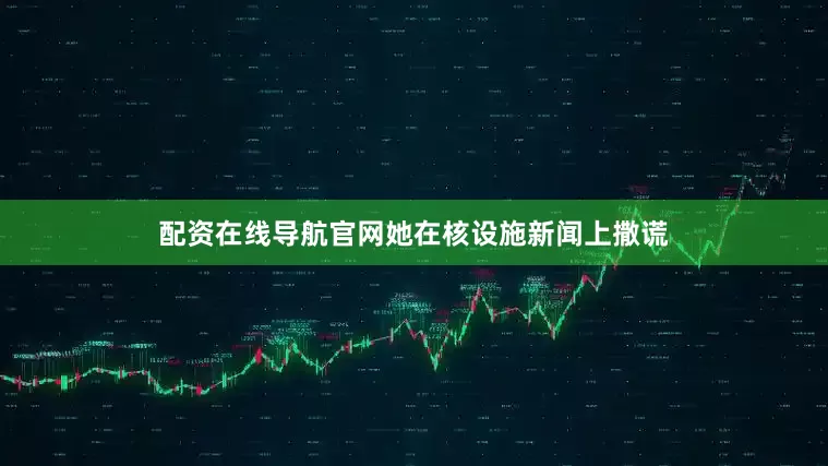 配资在线导航官网她在核设施新闻上撒谎