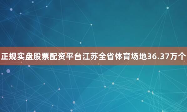 正规实盘股票配资平台江苏全省体育场地36.37万个