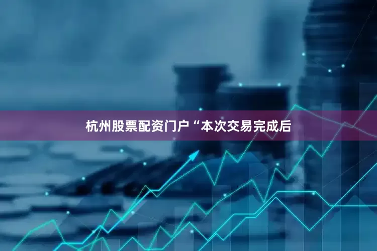 杭州股票配资门户　　“本次交易完成后