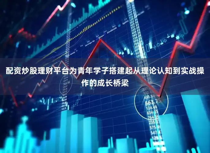 配资炒股理财平台为青年学子搭建起从理论认知到实战操作的成长桥梁