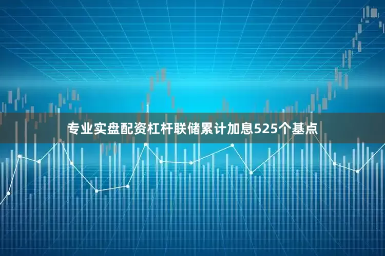 专业实盘配资杠杆联储累计加息525个基点