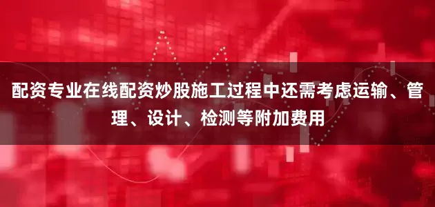 配资专业在线配资炒股施工过程中还需考虑运输、管理、设计、检测等附加费用