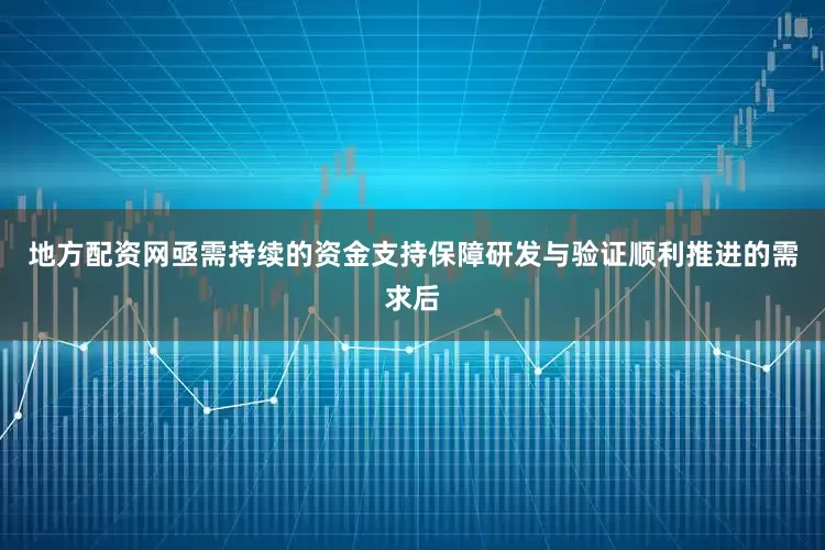 地方配资网亟需持续的资金支持保障研发与验证顺利推进的需求后