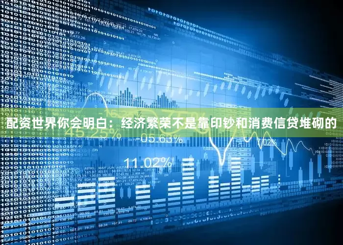 配资世界你会明白：经济繁荣不是靠印钞和消费信贷堆砌的