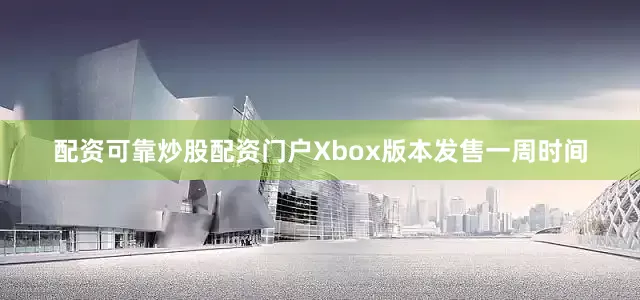 配资可靠炒股配资门户Xbox版本发售一周时间