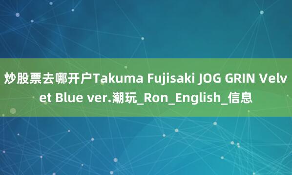 炒股票去哪开户Takuma Fujisaki JOG GRIN Velvet Blue ver.潮玩_Ron_English_信息