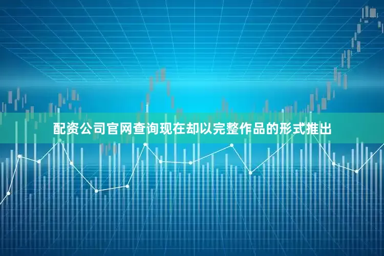 配资公司官网查询现在却以完整作品的形式推出