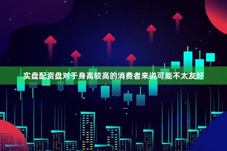 实盘配资盘对于身高较高的消费者来说可能不太友好