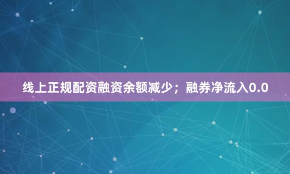 线上正规配资融资余额减少；融券净流入0.0
