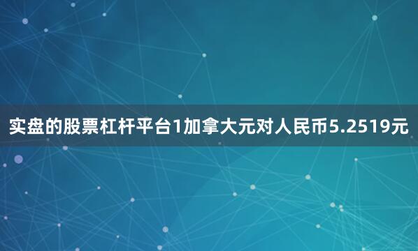 实盘的股票杠杆平台1加拿大元对人民币5.2519元
