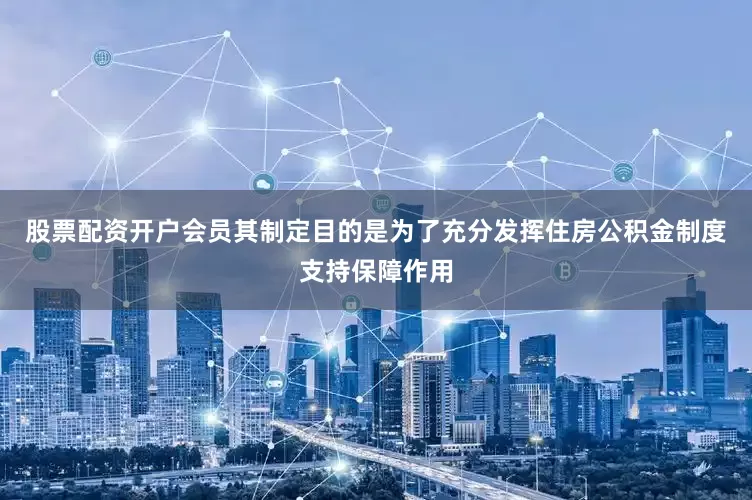 股票配资开户会员其制定目的是为了充分发挥住房公积金制度支持保障作用
