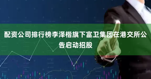 配资公司排行榜李泽楷旗下富卫集团在港交所公告启动招股