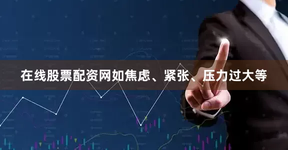 在线股票配资网如焦虑、紧张、压力过大等