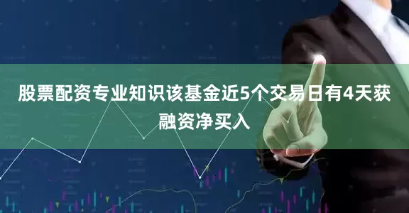 股票配资专业知识该基金近5个交易日有4天获融资净买入