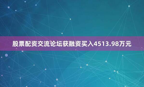 股票配资交流论坛获融资买入4513.98万元