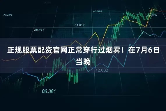 正规股票配资官网正常穿行过烟雾！在7月6日当晚
