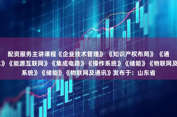 配资服务主讲课程《企业技术管理》 《知识产权布局》 《通讯技术》 《新能源技术》《能源互联网》《集成电路》《操作系统》《储能》《物联网及通讯》发布于：山东省