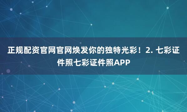 正规配资官网官网焕发你的独特光彩！2. 七彩证件照七彩证件照APP