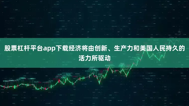 股票杠杆平台app下载经济将由创新、生产力和美国人民持久的活力所驱动