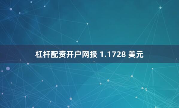 杠杆配资开户网报 1.1728 美元