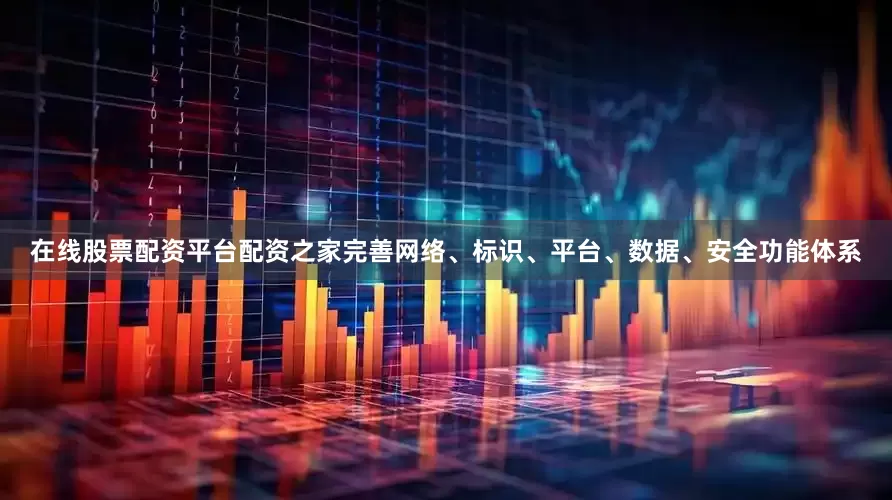 在线股票配资平台配资之家完善网络、标识、平台、数据、安全功能体系