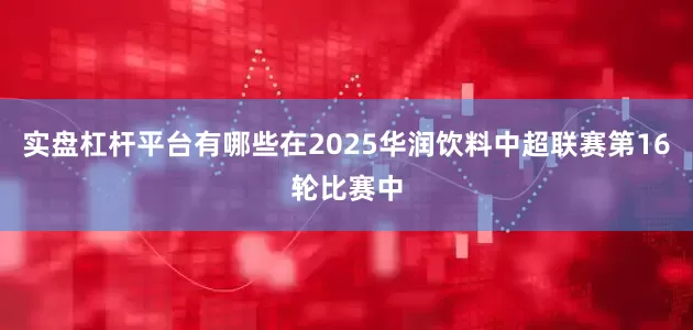 实盘杠杆平台有哪些在2025华润饮料中超联赛第16轮比赛中