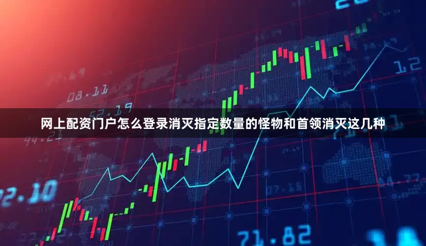 网上配资门户怎么登录消灭指定数量的怪物和首领消灭这几种