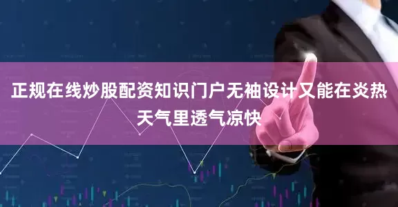正规在线炒股配资知识门户无袖设计又能在炎热天气里透气凉快