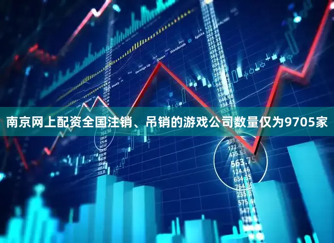 南京网上配资全国注销、吊销的游戏公司数量仅为9705家