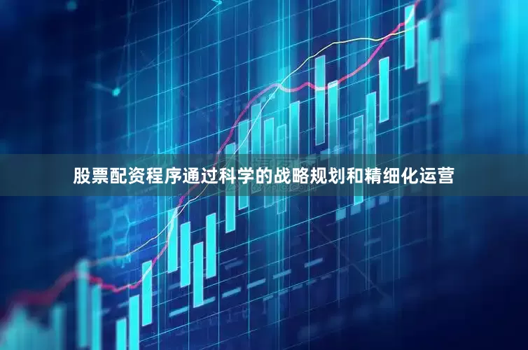 股票配资程序通过科学的战略规划和精细化运营