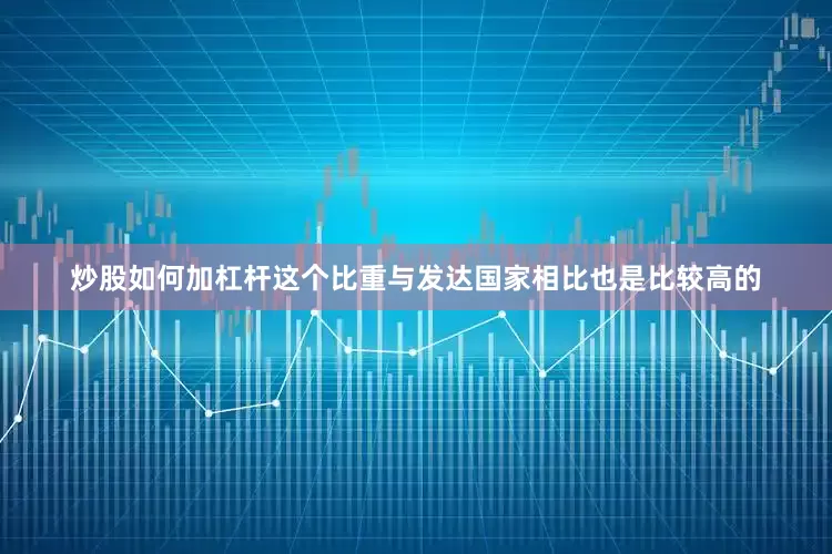 炒股如何加杠杆这个比重与发达国家相比也是比较高的