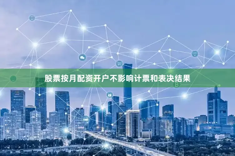 股票按月配资开户不影响计票和表决结果