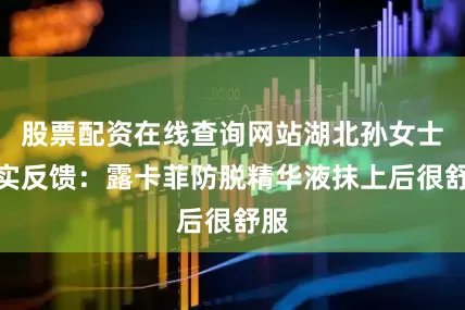 股票配资在线查询网站湖北孙女士真实反馈：露卡菲防脱精华液抹上后很舒服