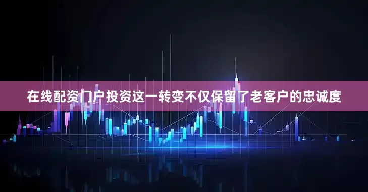 在线配资门户投资这一转变不仅保留了老客户的忠诚度