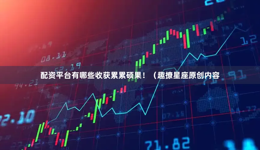 配资平台有哪些收获累累硕果！（趣撩星座原创内容
