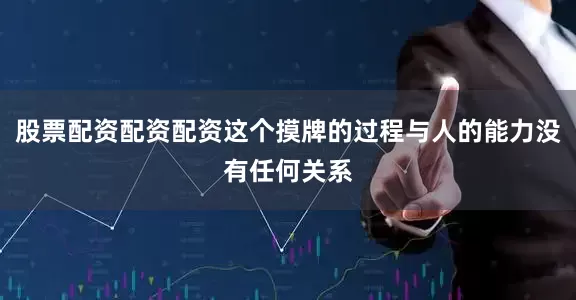 股票配资配资配资这个摸牌的过程与人的能力没有任何关系