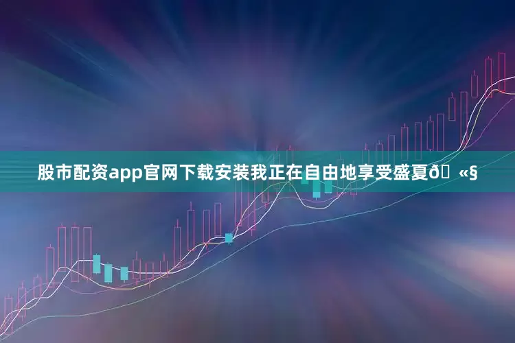 股市配资app官网下载安装我正在自由地享受盛夏🫧
